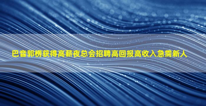 巴音郭楞获得高薪夜总会招聘高回报高收入急需新人